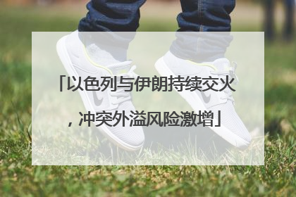 以色列与伊朗持续交火，冲突外溢风险激增